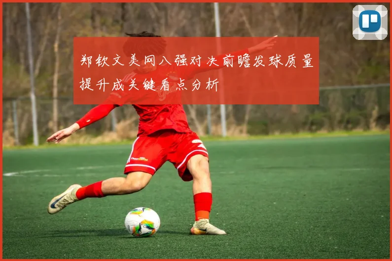 郑钦文美网八强对决前瞻发球质量提升成关键看点分析