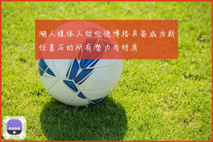 湖人媒体人称伦德博格具备成为新任基石的所有潜力与特质